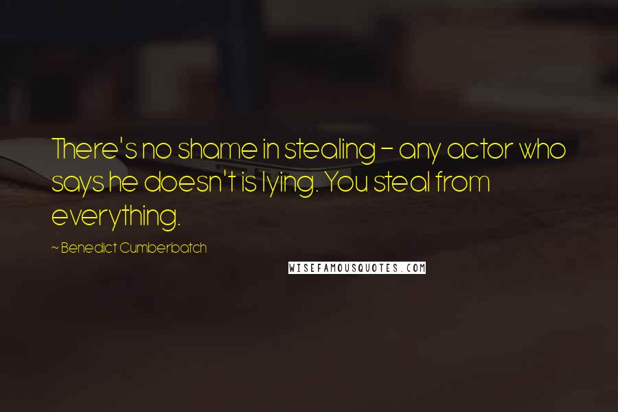 Benedict Cumberbatch Quotes: There's no shame in stealing - any actor who says he doesn't is lying. You steal from everything.