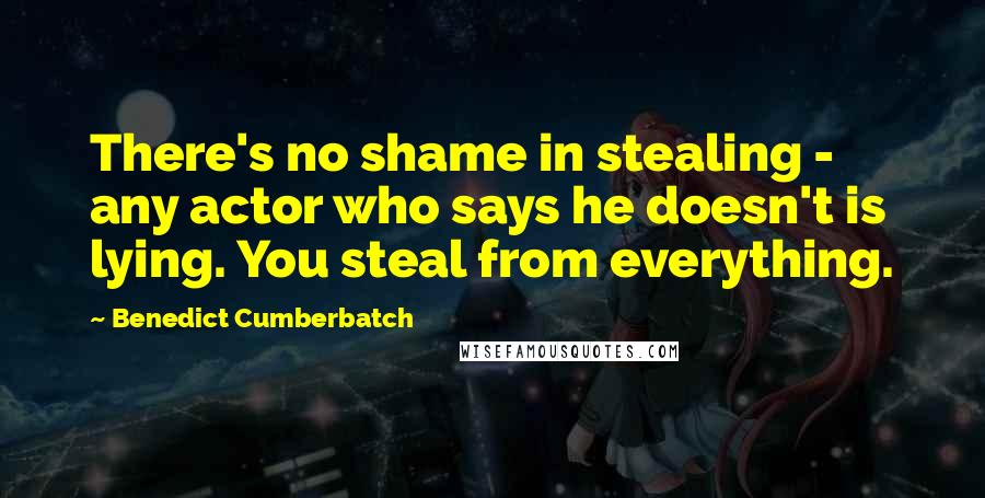 Benedict Cumberbatch Quotes: There's no shame in stealing - any actor who says he doesn't is lying. You steal from everything.