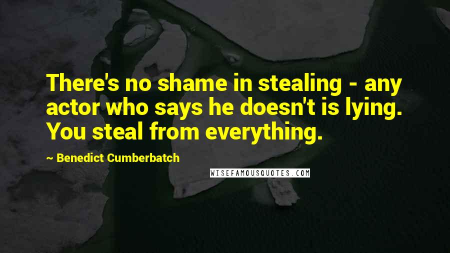 Benedict Cumberbatch Quotes: There's no shame in stealing - any actor who says he doesn't is lying. You steal from everything.