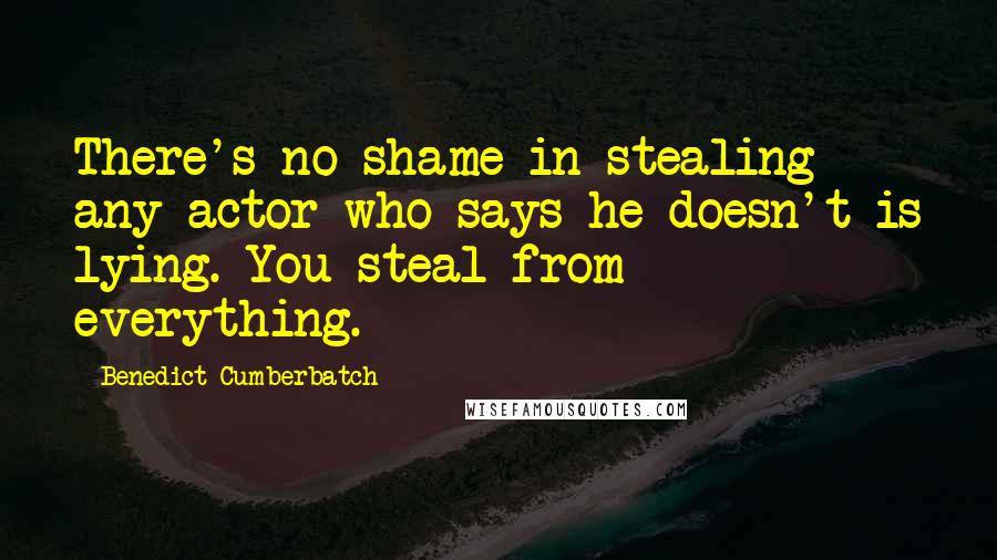 Benedict Cumberbatch Quotes: There's no shame in stealing - any actor who says he doesn't is lying. You steal from everything.