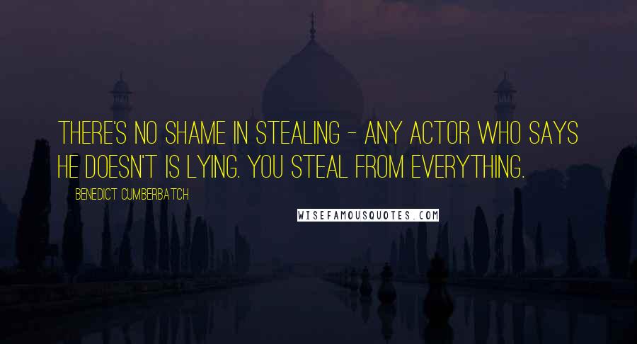 Benedict Cumberbatch Quotes: There's no shame in stealing - any actor who says he doesn't is lying. You steal from everything.