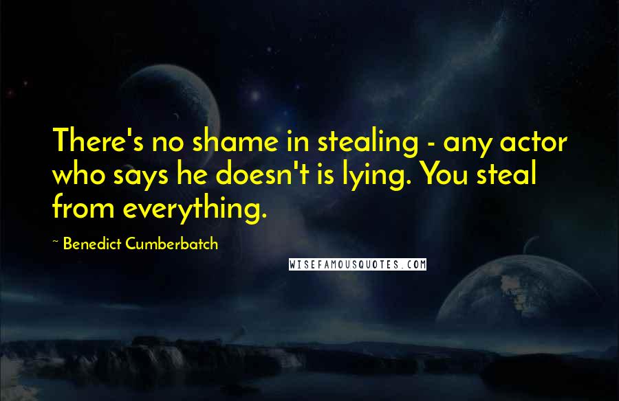 Benedict Cumberbatch Quotes: There's no shame in stealing - any actor who says he doesn't is lying. You steal from everything.