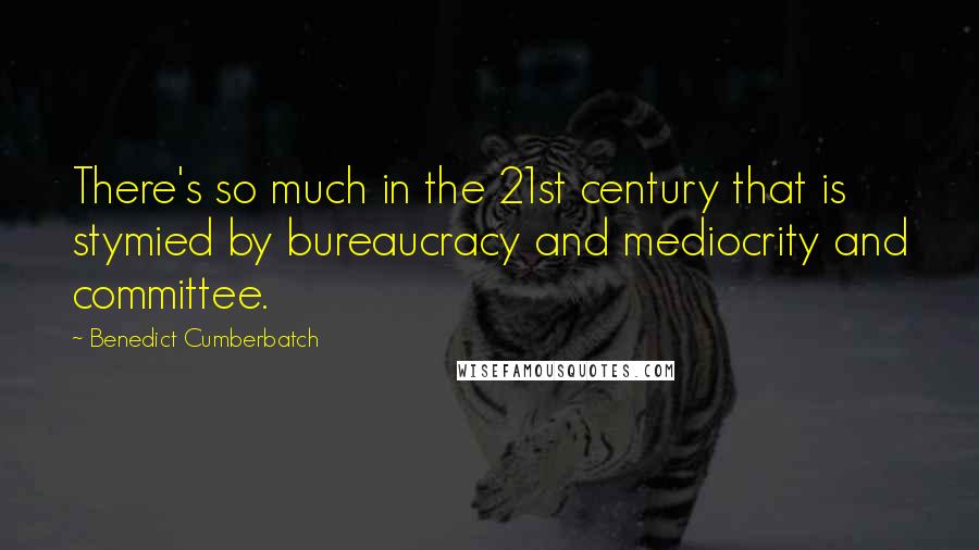 Benedict Cumberbatch Quotes: There's so much in the 21st century that is stymied by bureaucracy and mediocrity and committee.