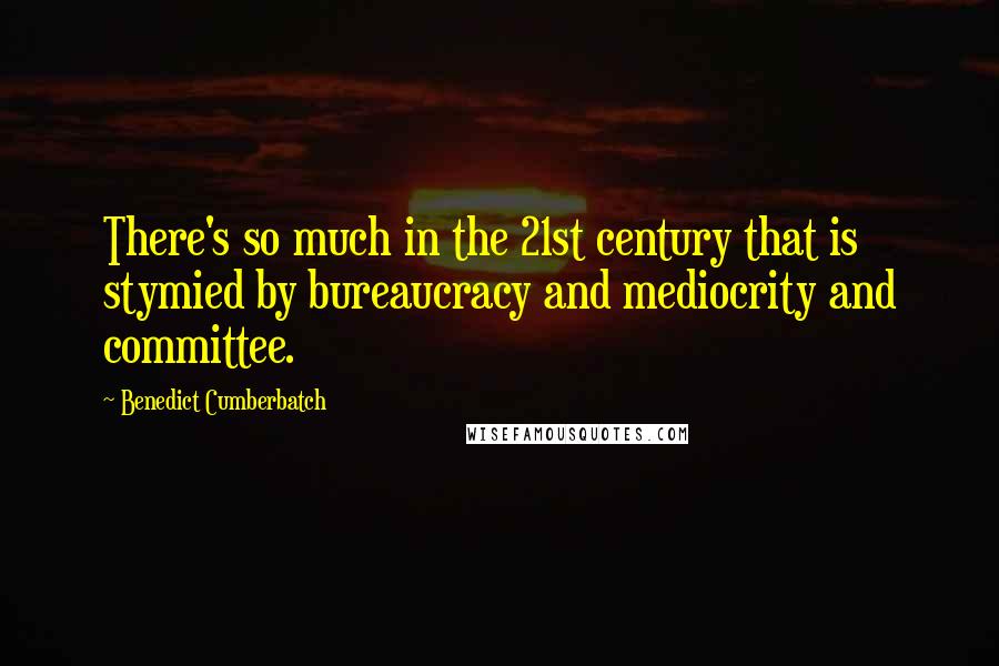 Benedict Cumberbatch Quotes: There's so much in the 21st century that is stymied by bureaucracy and mediocrity and committee.