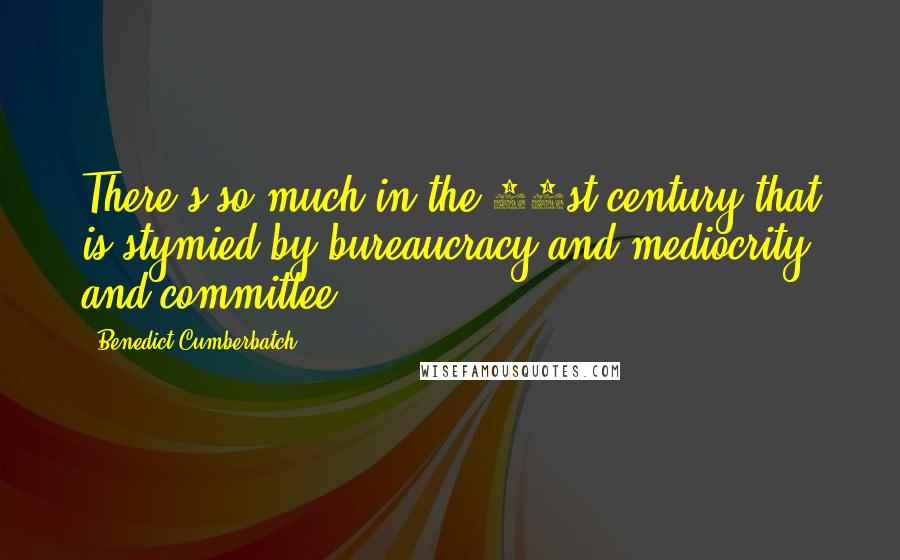 Benedict Cumberbatch Quotes: There's so much in the 21st century that is stymied by bureaucracy and mediocrity and committee.