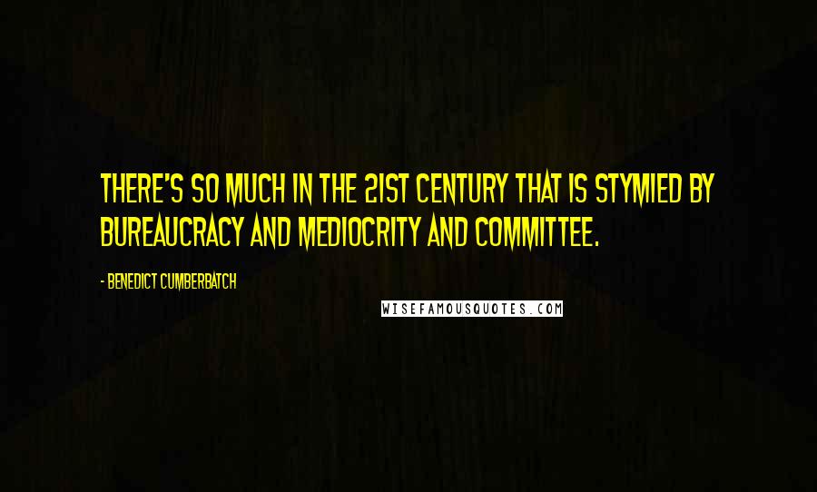 Benedict Cumberbatch Quotes: There's so much in the 21st century that is stymied by bureaucracy and mediocrity and committee.