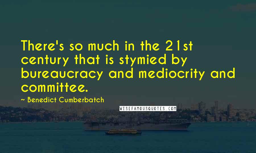 Benedict Cumberbatch Quotes: There's so much in the 21st century that is stymied by bureaucracy and mediocrity and committee.