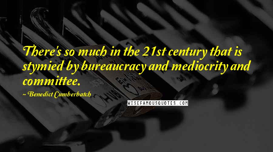 Benedict Cumberbatch Quotes: There's so much in the 21st century that is stymied by bureaucracy and mediocrity and committee.