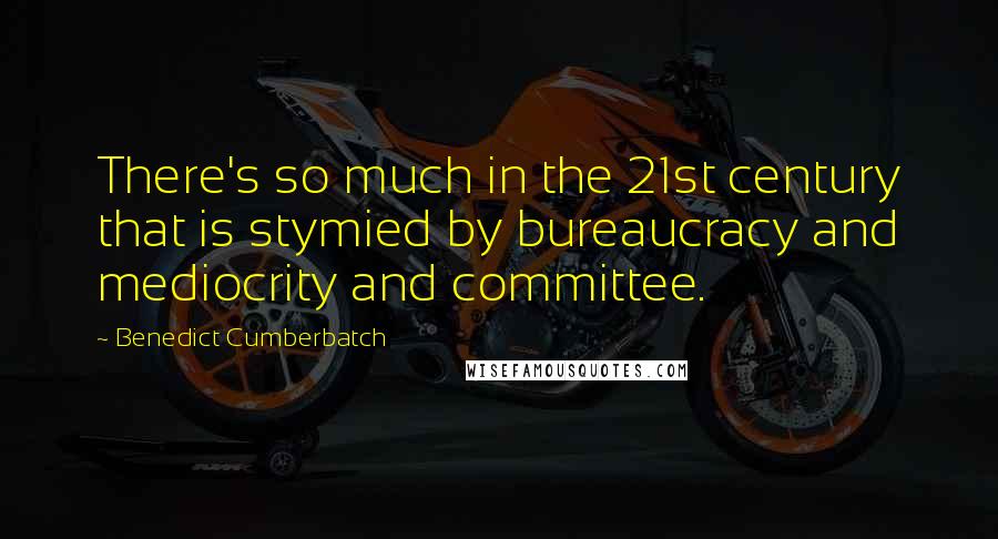 Benedict Cumberbatch Quotes: There's so much in the 21st century that is stymied by bureaucracy and mediocrity and committee.