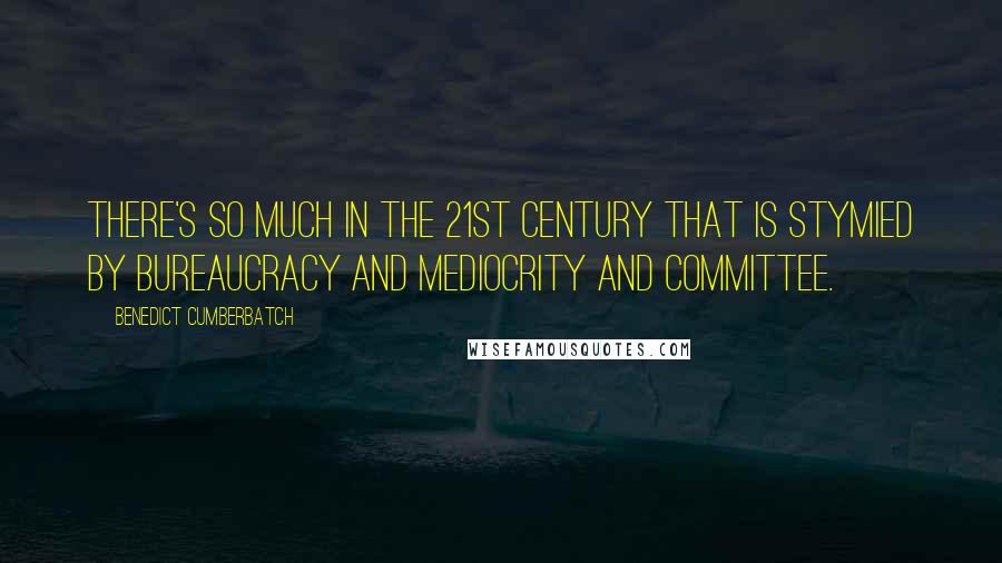 Benedict Cumberbatch Quotes: There's so much in the 21st century that is stymied by bureaucracy and mediocrity and committee.