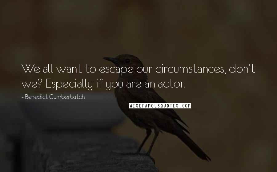 Benedict Cumberbatch Quotes: We all want to escape our circumstances, don't we? Especially if you are an actor.