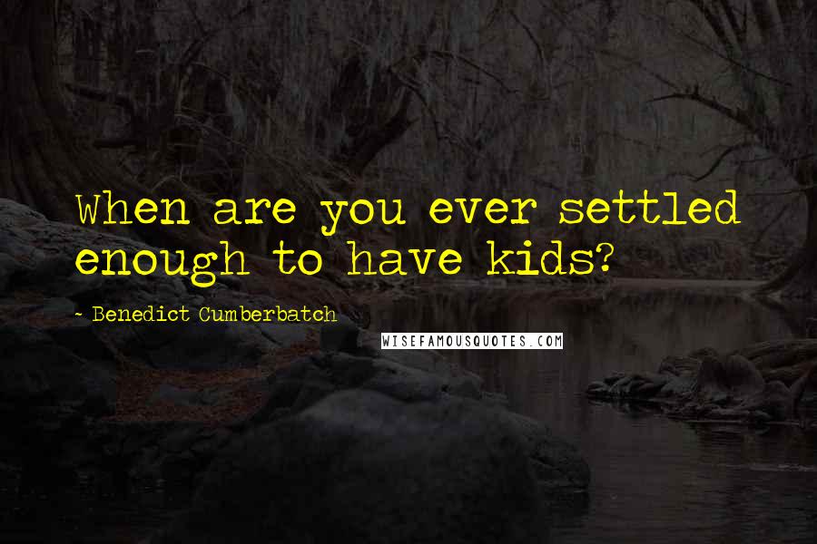 Benedict Cumberbatch Quotes: When are you ever settled enough to have kids?
