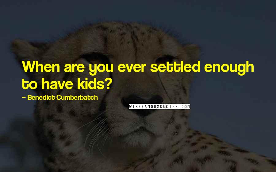 Benedict Cumberbatch Quotes: When are you ever settled enough to have kids?