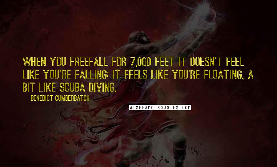 Benedict Cumberbatch Quotes: When you freefall for 7,000 feet it doesn't feel like you're falling: it feels like you're floating, a bit like scuba diving.
