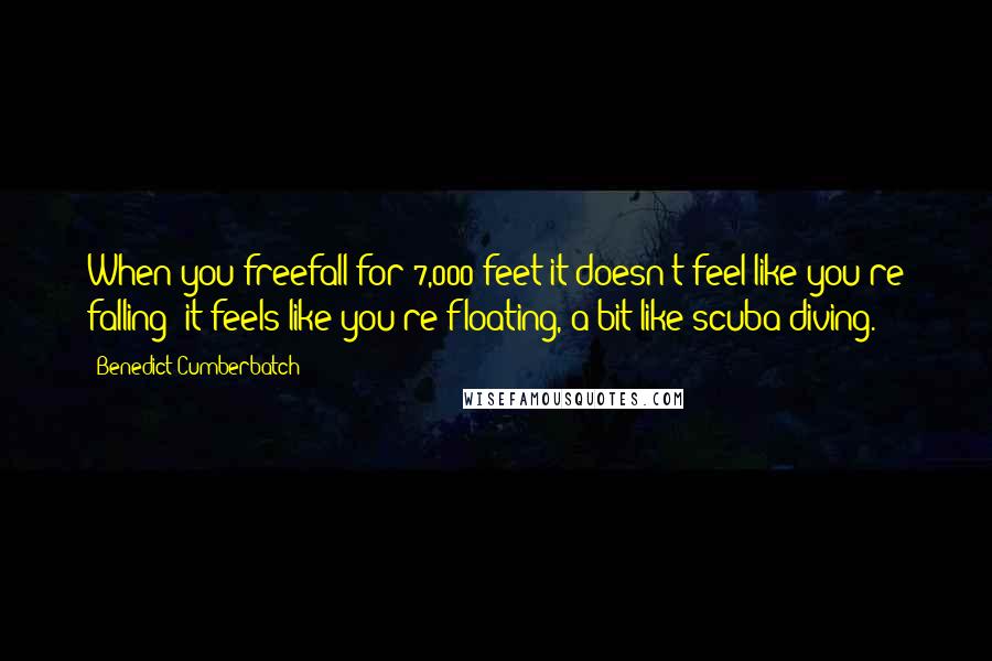 Benedict Cumberbatch Quotes: When you freefall for 7,000 feet it doesn't feel like you're falling: it feels like you're floating, a bit like scuba diving.