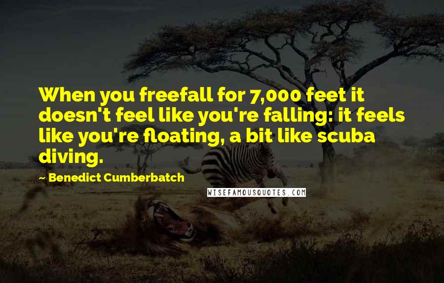 Benedict Cumberbatch Quotes: When you freefall for 7,000 feet it doesn't feel like you're falling: it feels like you're floating, a bit like scuba diving.