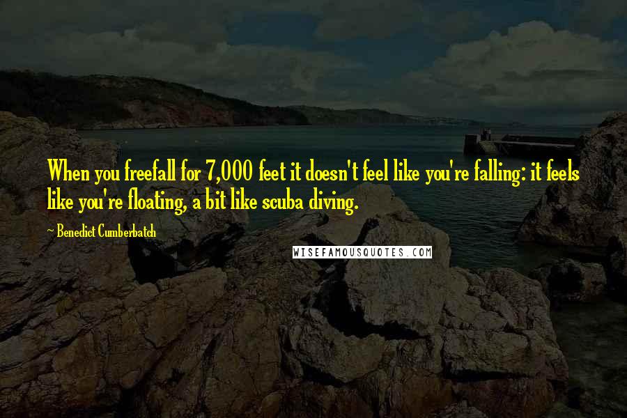 Benedict Cumberbatch Quotes: When you freefall for 7,000 feet it doesn't feel like you're falling: it feels like you're floating, a bit like scuba diving.