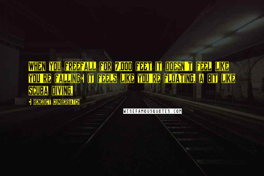 Benedict Cumberbatch Quotes: When you freefall for 7,000 feet it doesn't feel like you're falling: it feels like you're floating, a bit like scuba diving.