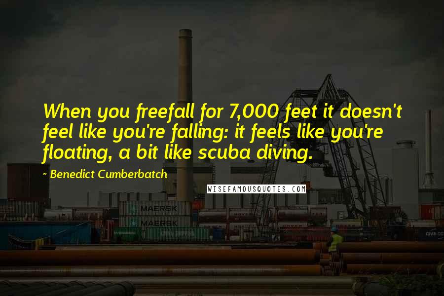 Benedict Cumberbatch Quotes: When you freefall for 7,000 feet it doesn't feel like you're falling: it feels like you're floating, a bit like scuba diving.