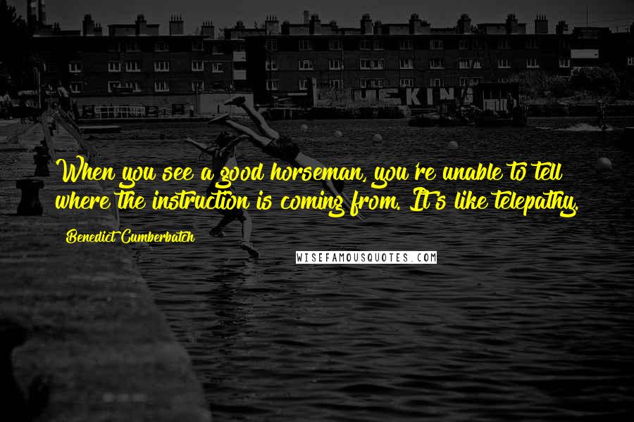 Benedict Cumberbatch Quotes: When you see a good horseman, you're unable to tell where the instruction is coming from. It's like telepathy.