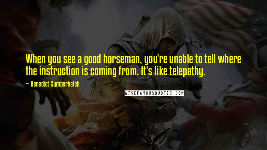 Benedict Cumberbatch Quotes: When you see a good horseman, you're unable to tell where the instruction is coming from. It's like telepathy.