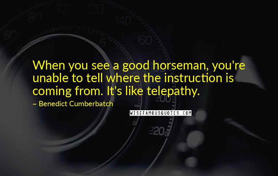 Benedict Cumberbatch Quotes: When you see a good horseman, you're unable to tell where the instruction is coming from. It's like telepathy.