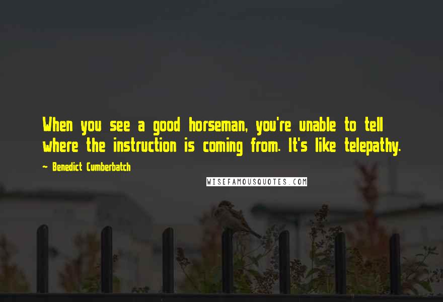 Benedict Cumberbatch Quotes: When you see a good horseman, you're unable to tell where the instruction is coming from. It's like telepathy.