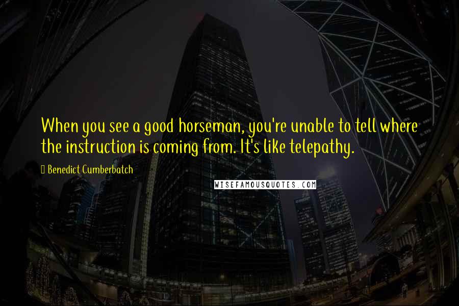 Benedict Cumberbatch Quotes: When you see a good horseman, you're unable to tell where the instruction is coming from. It's like telepathy.