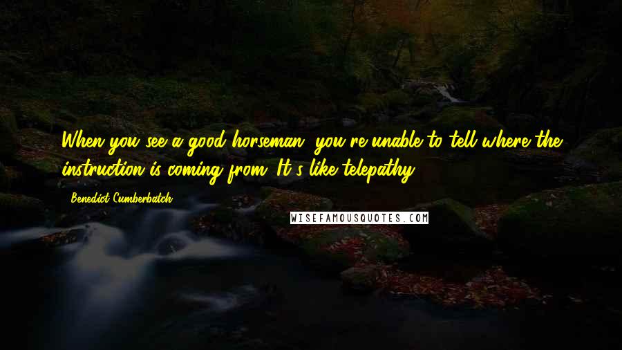 Benedict Cumberbatch Quotes: When you see a good horseman, you're unable to tell where the instruction is coming from. It's like telepathy.