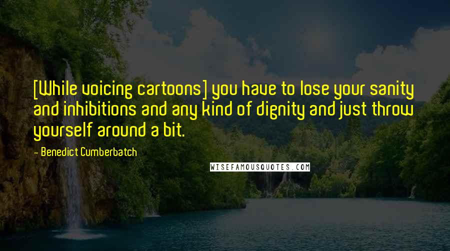 Benedict Cumberbatch Quotes: [While voicing cartoons] you have to lose your sanity and inhibitions and any kind of dignity and just throw yourself around a bit.