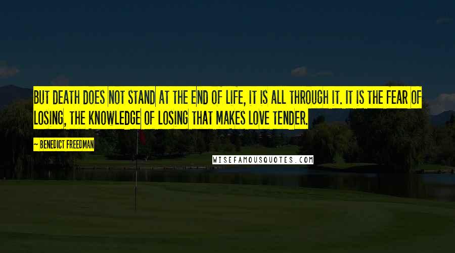 Benedict Freedman Quotes: But death does not stand at the end of life, it is all through it. It is the fear of losing, the knowledge of losing that makes love tender.