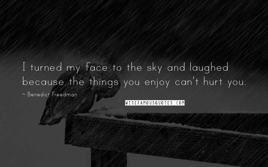 Benedict Freedman Quotes: I turned my face to the sky and laughed because the things you enjoy can't hurt you.