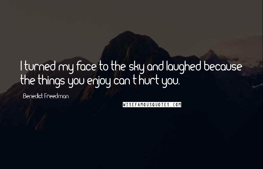 Benedict Freedman Quotes: I turned my face to the sky and laughed because the things you enjoy can't hurt you.