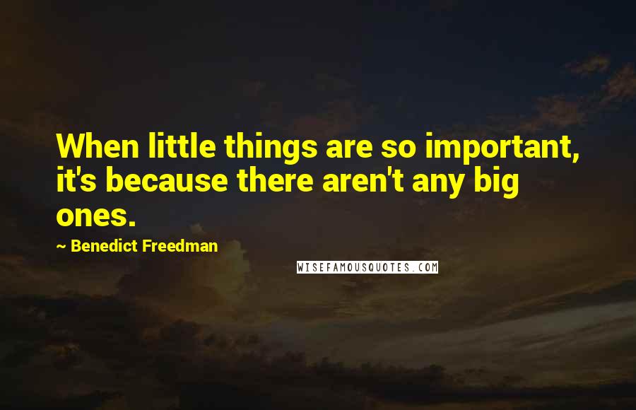 Benedict Freedman Quotes: When little things are so important, it's because there aren't any big ones.