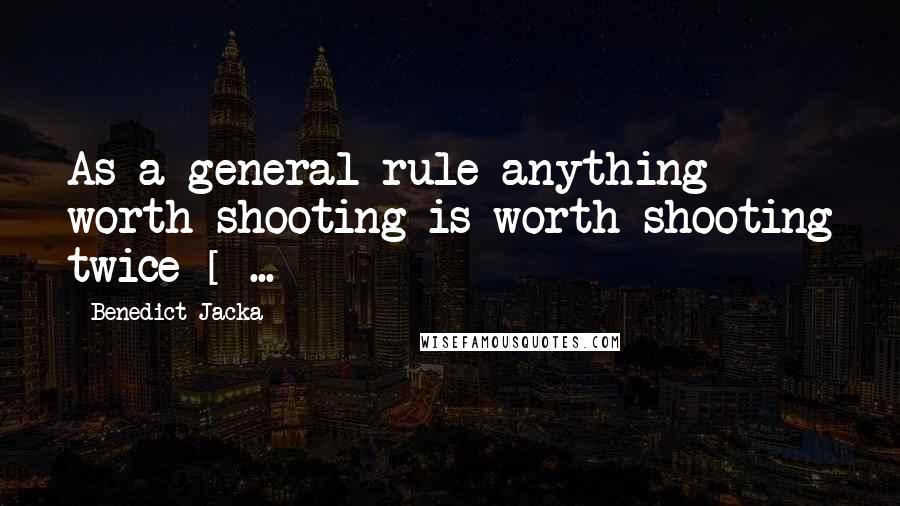 Benedict Jacka Quotes: As a general rule anything worth shooting is worth shooting twice [ ... ]