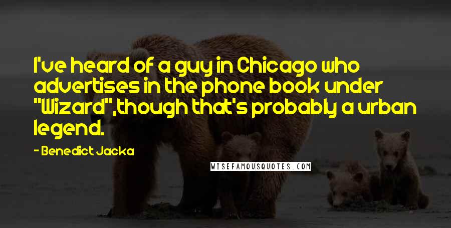 Benedict Jacka Quotes: I've heard of a guy in Chicago who advertises in the phone book under "Wizard",though that's probably a urban legend.