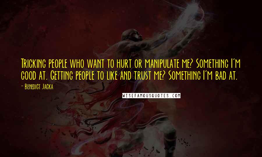 Benedict Jacka Quotes: Tricking people who want to hurt or manipulate me? Something I'm good at. Getting people to like and trust me? Something I'm bad at.