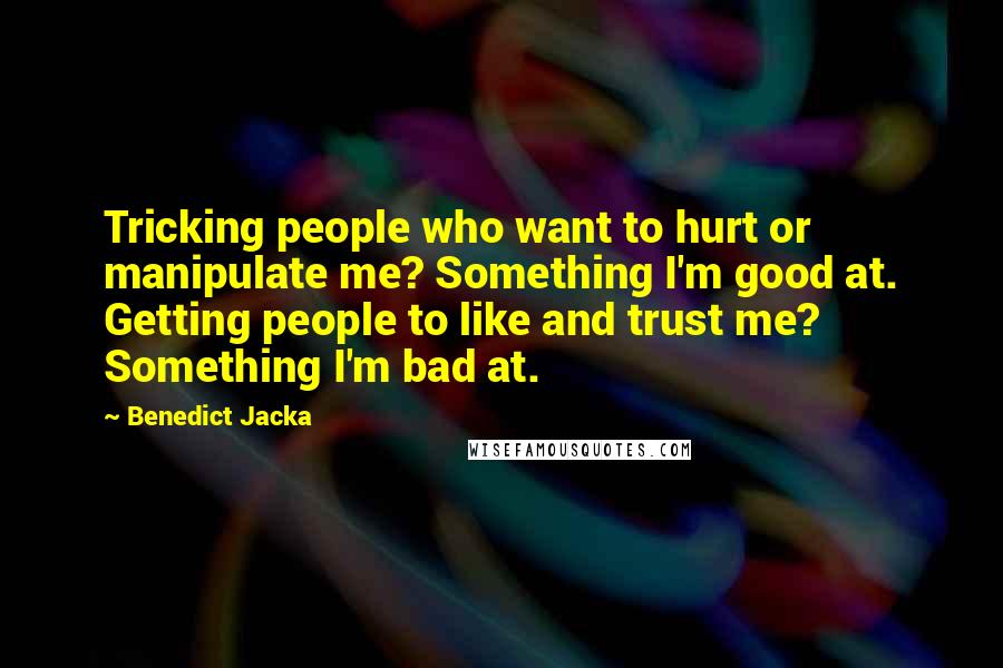 Benedict Jacka Quotes: Tricking people who want to hurt or manipulate me? Something I'm good at. Getting people to like and trust me? Something I'm bad at.