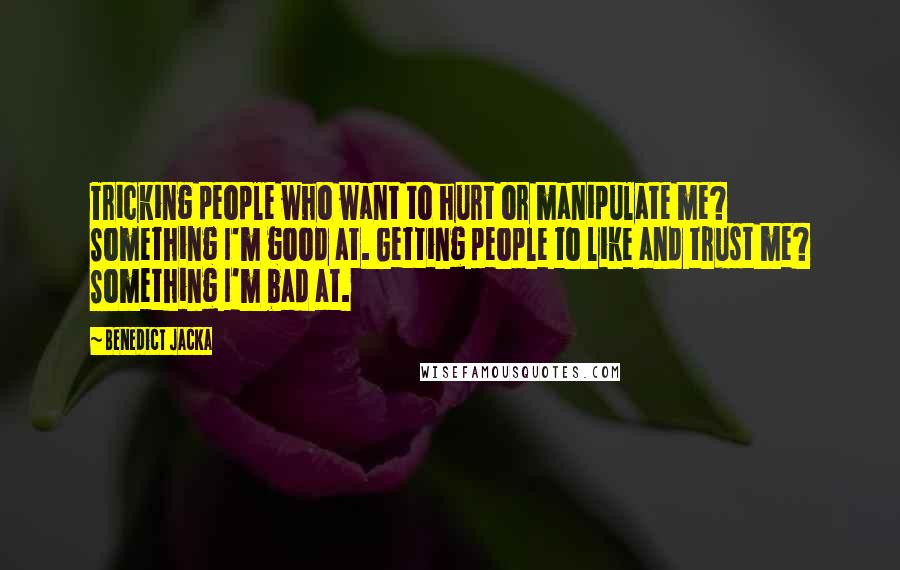 Benedict Jacka Quotes: Tricking people who want to hurt or manipulate me? Something I'm good at. Getting people to like and trust me? Something I'm bad at.