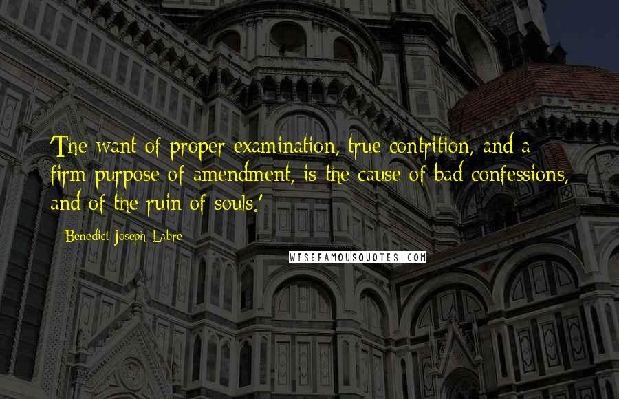 Benedict Joseph Labre Quotes: 'The want of proper examination, true contrition, and a firm purpose of amendment, is the cause of bad confessions, and of the ruin of souls.'