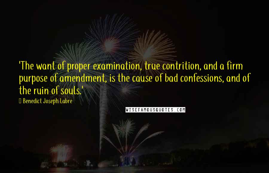 Benedict Joseph Labre Quotes: 'The want of proper examination, true contrition, and a firm purpose of amendment, is the cause of bad confessions, and of the ruin of souls.'