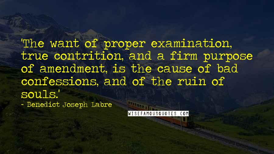 Benedict Joseph Labre Quotes: 'The want of proper examination, true contrition, and a firm purpose of amendment, is the cause of bad confessions, and of the ruin of souls.'