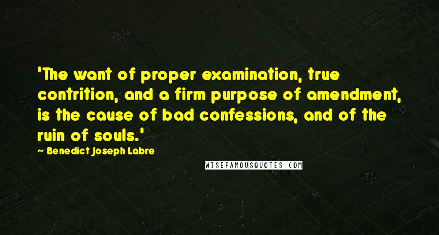 Benedict Joseph Labre Quotes: 'The want of proper examination, true contrition, and a firm purpose of amendment, is the cause of bad confessions, and of the ruin of souls.'