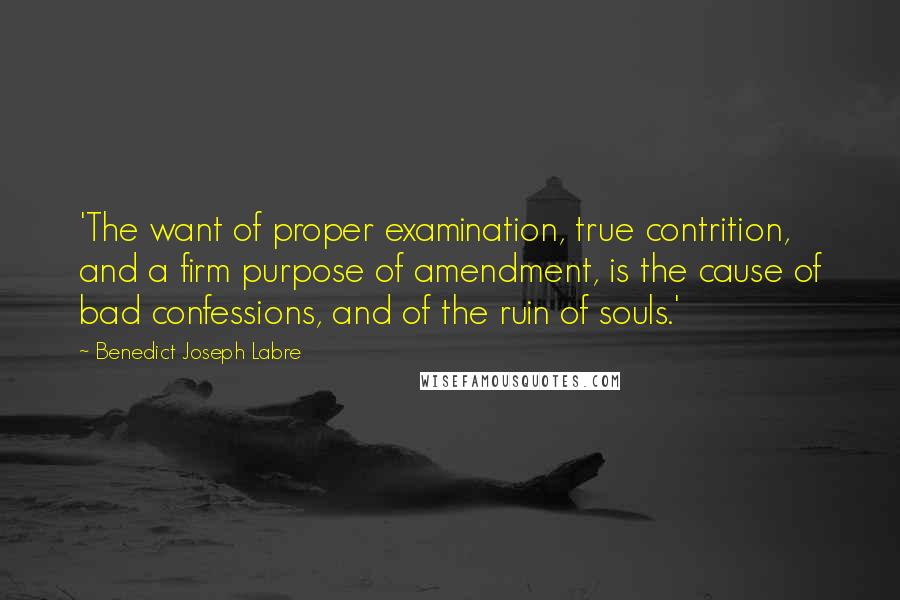 Benedict Joseph Labre Quotes: 'The want of proper examination, true contrition, and a firm purpose of amendment, is the cause of bad confessions, and of the ruin of souls.'