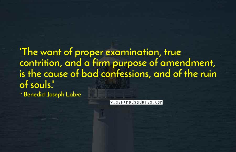 Benedict Joseph Labre Quotes: 'The want of proper examination, true contrition, and a firm purpose of amendment, is the cause of bad confessions, and of the ruin of souls.'