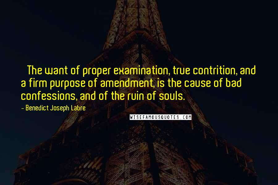 Benedict Joseph Labre Quotes: 'The want of proper examination, true contrition, and a firm purpose of amendment, is the cause of bad confessions, and of the ruin of souls.'