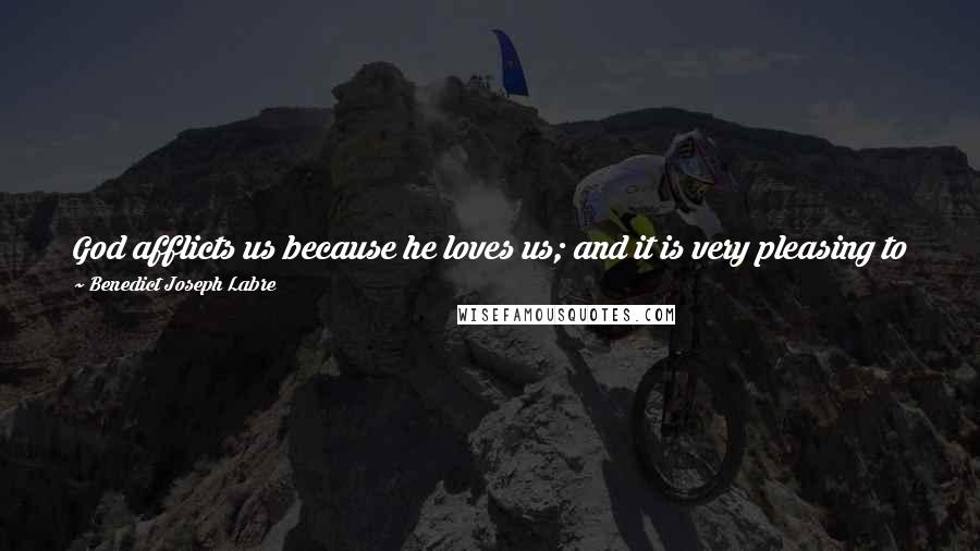 Benedict Joseph Labre Quotes: God afflicts us because he loves us; and it is very pleasing to him, when in our afflictions he sees us abandon ourselves to his paternal care.