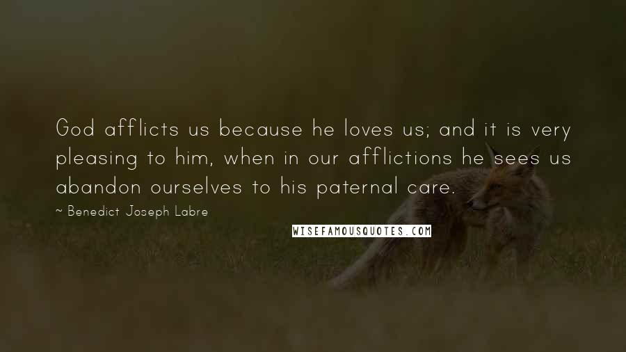 Benedict Joseph Labre Quotes: God afflicts us because he loves us; and it is very pleasing to him, when in our afflictions he sees us abandon ourselves to his paternal care.