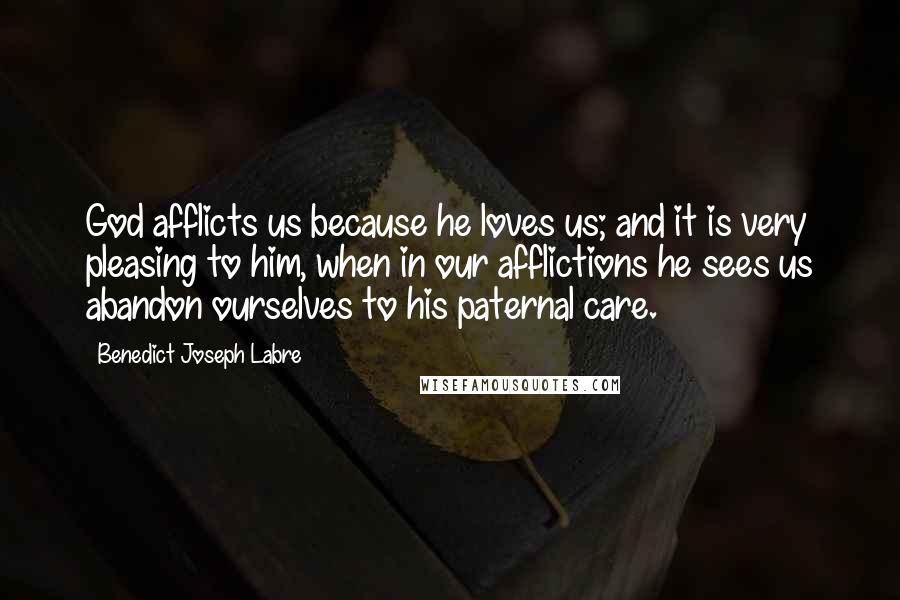 Benedict Joseph Labre Quotes: God afflicts us because he loves us; and it is very pleasing to him, when in our afflictions he sees us abandon ourselves to his paternal care.