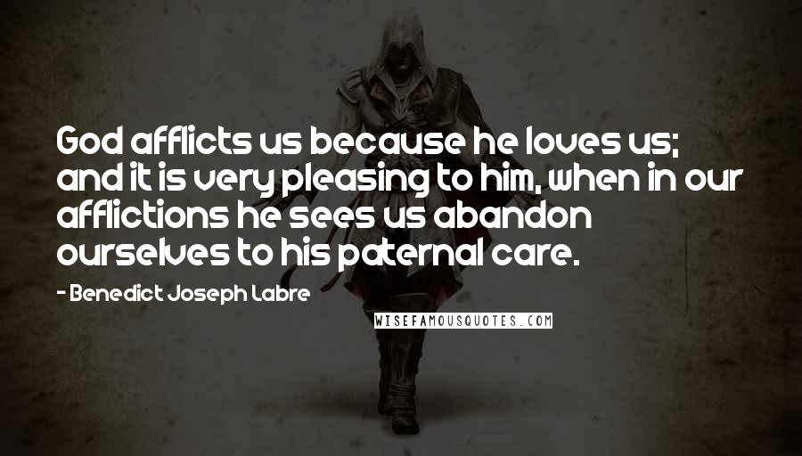 Benedict Joseph Labre Quotes: God afflicts us because he loves us; and it is very pleasing to him, when in our afflictions he sees us abandon ourselves to his paternal care.